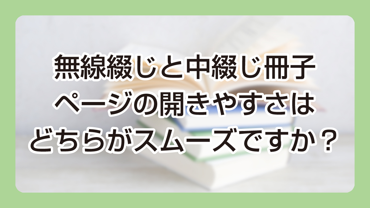 無線綴じと中綴じ冊子、頁の開きやすさは、どちらがスムーズですか？