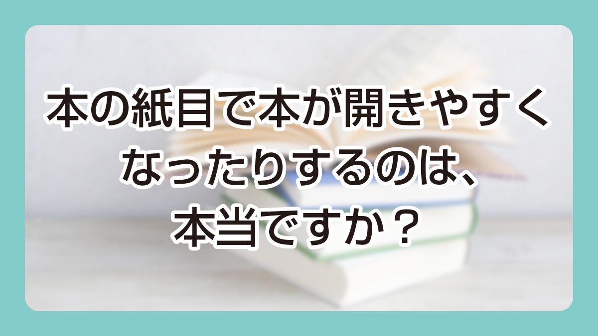 本の紙目で本が開きやすくなったりするのは、本当ですか？