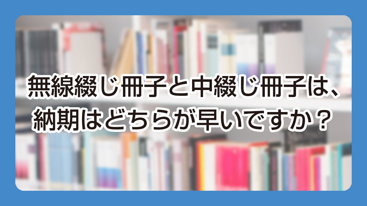 【納期】無線綴じ冊子と中綴じ冊子は、納期はどちらが早いですか？