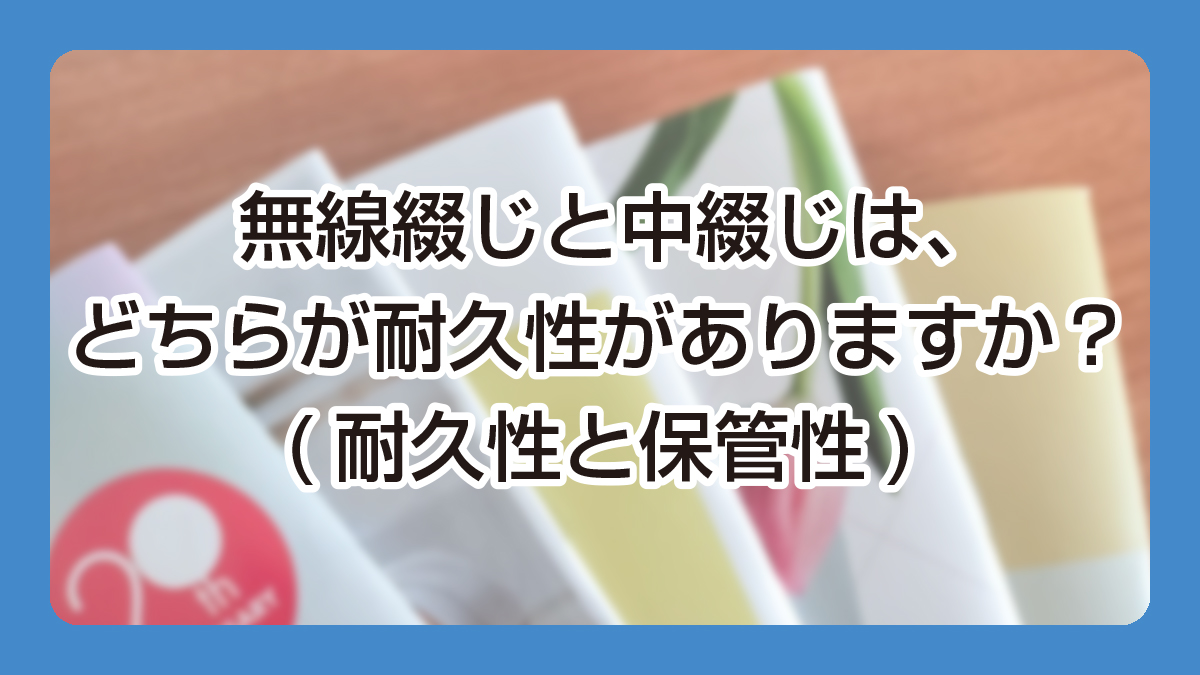 無線綴じと中綴じは、どちらが耐久性はありますか？(耐久性と保管性)