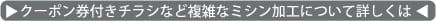 クーポン券付きチラシなど複雑なミシン加工について詳しくはコチラ