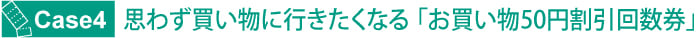 CASE４　思わず買い物に行きたくなる「お買い物50円割引回数券」